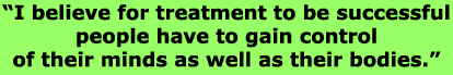 I believe for treatment to be successful people have to gain control of their minds as well as their bodies